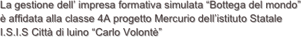 La gestione dell’ impresa formativa simulata “Bottega del mondo” è affidata alla classe 4A progetto Mercurio dell’istituto Statale I.S.I.S Città di luino “Carlo Volontè”